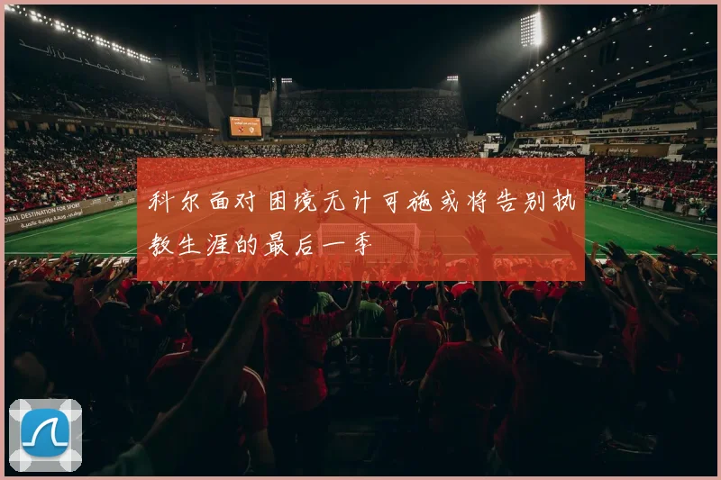 科尔面对困境无计可施或将告别执教生涯的最后一季