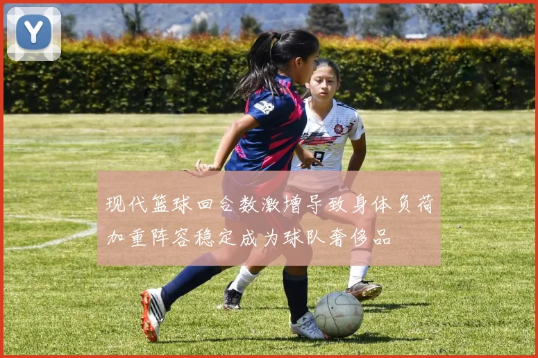 现代篮球回合数激增导致身体负荷加重阵容稳定成为球队奢侈品