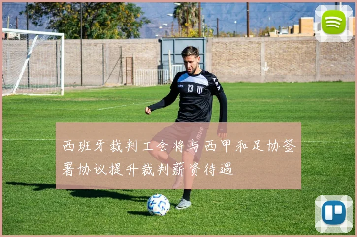 西班牙裁判工会将与西甲和足协签署协议提升裁判薪资待遇