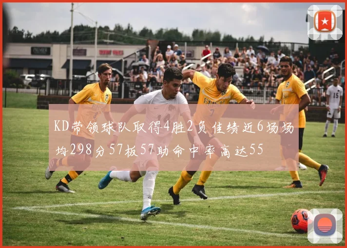 KD带领球队取得4胜2负佳绩近6场场均298分57板57助命中率高达55