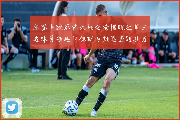 本赛季欧冠重大机会榜揭晓红军三名球员领跑门德斯与凯恩紧随其后