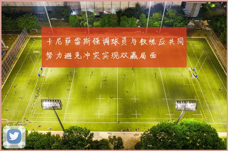 卡尼萨雷斯强调球员与教练应共同努力避免冲突实现双赢局面