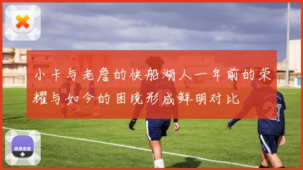 小卡与老詹的快船湖人一年前的荣耀与如今的困境形成鲜明对比