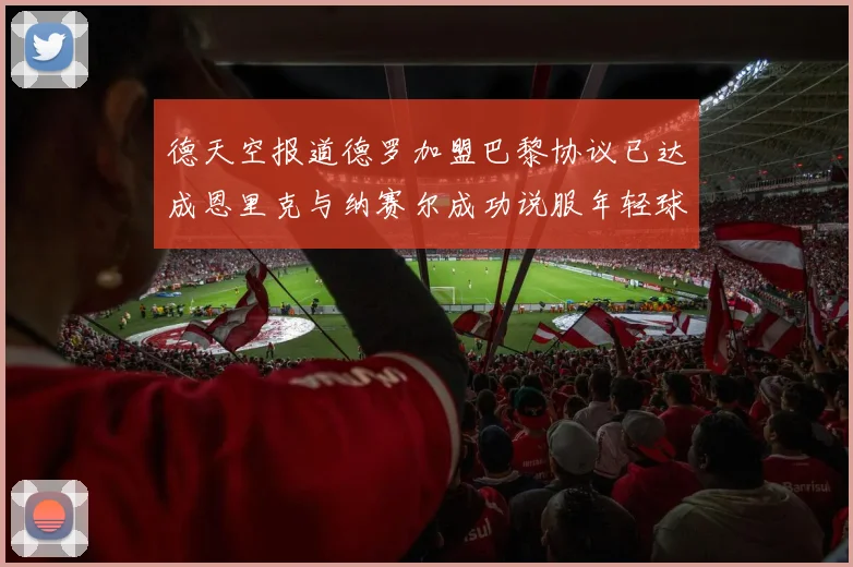 德天空报道德罗加盟巴黎协议已达成恩里克与纳赛尔成功说服年轻球员