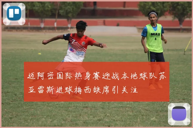 迈阿密国际热身赛迎战本地球队苏亚雷斯进球梅西缺席引关注