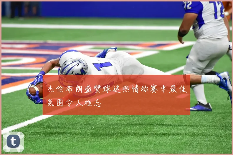 杰伦布朗盛赞球迷热情称赛季最佳氛围令人难忘