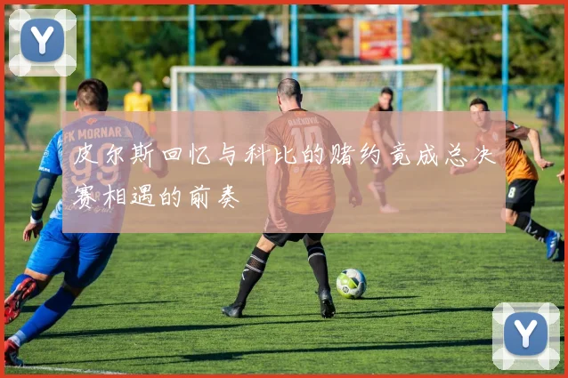 皮尔斯回忆与科比的赌约竟成总决赛相遇的前奏