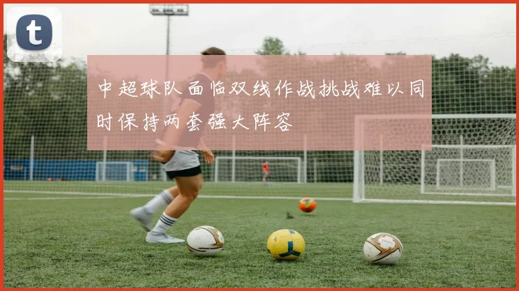 中超球队面临双线作战挑战难以同时保持两套强大阵容
