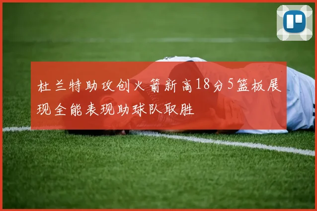杜兰特助攻创火箭新高18分5篮板展现全能表现助球队取胜