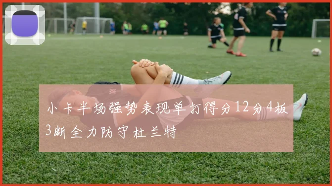小卡半场强势表现单打得分12分4板3断全力防守杜兰特