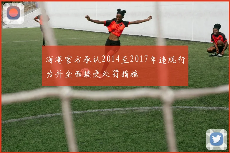 海港官方承认2014至2017年违规行为并全面接受处罚措施