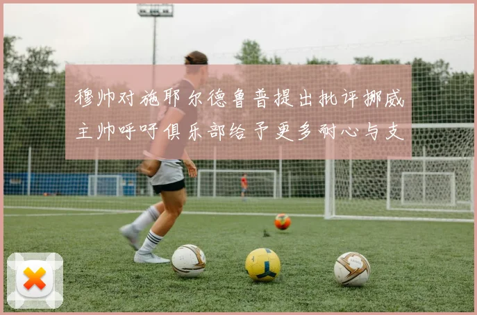 穆帅对施耶尔德鲁普提出批评挪威主帅呼吁俱乐部给予更多耐心与支持