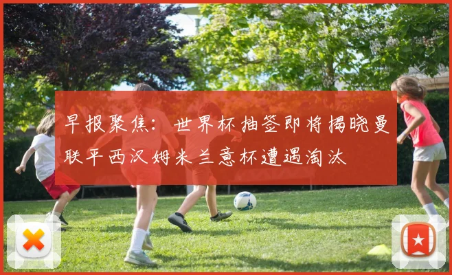 早报聚焦：世界杯抽签即将揭晓曼联平西汉姆米兰意杯遭遇淘汰