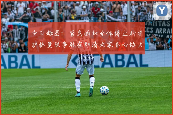 今日趣图：紧急通知全体停止科学护林曼联争冠在即请大家齐心协力支持