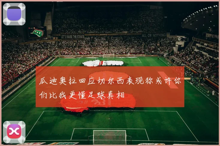 瓜迪奥拉回应切尔西表现称或许你们比我更懂足球真相