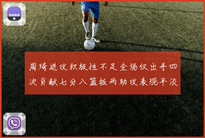 周琦进攻积极性不足全场仅出手四次贡献七分八篮板两助攻表现平淡