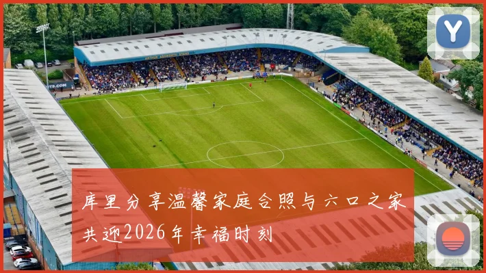 库里分享温馨家庭合照与六口之家共迎2026年幸福时刻