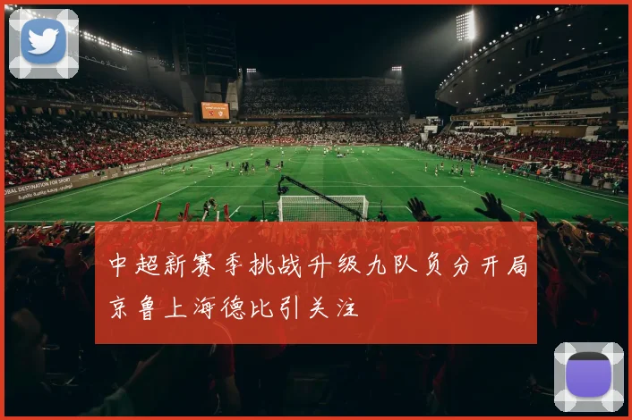 中超新赛季挑战升级九队负分开局京鲁上海德比引关注