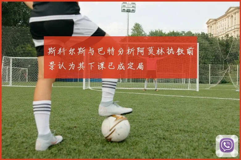 斯科尔斯与巴特分析阿莫林执教前景认为其下课已成定局