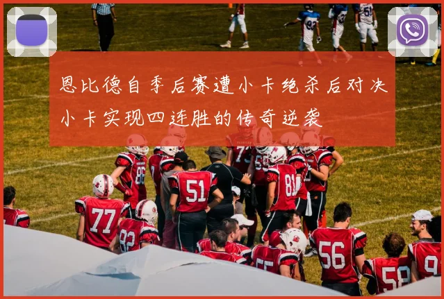 恩比德自季后赛遭小卡绝杀后对决小卡实现四连胜的传奇逆袭