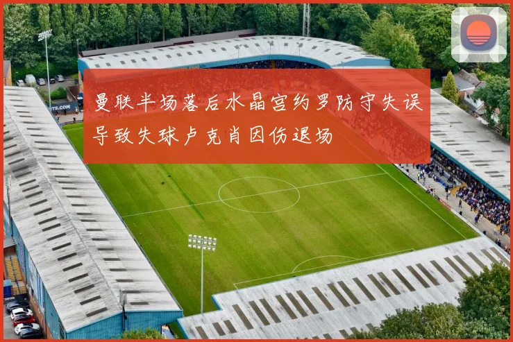 曼联半场落后水晶宫约罗防守失误导致失球卢克肖因伤退场