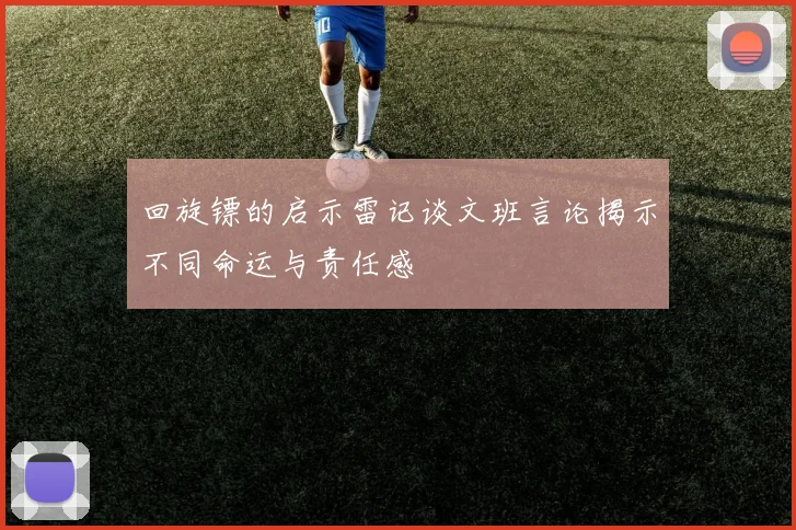 回旋镖的启示雷记谈文班言论揭示不同命运与责任感
