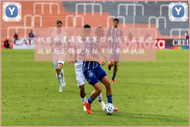 切尔西遭遇魔鬼赛程两连平后将迎战欧冠区强敌与纽卡埃弗顿挑战