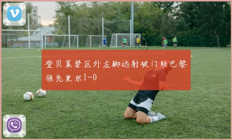 登贝莱禁区外左脚远射破门助巴黎领先里尔1-0