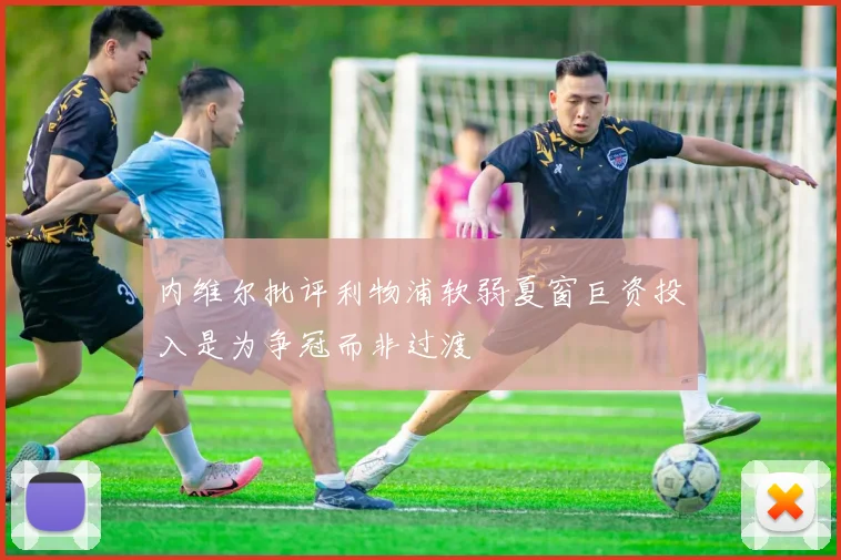 内维尔批评利物浦软弱夏窗巨资投入是为争冠而非过渡