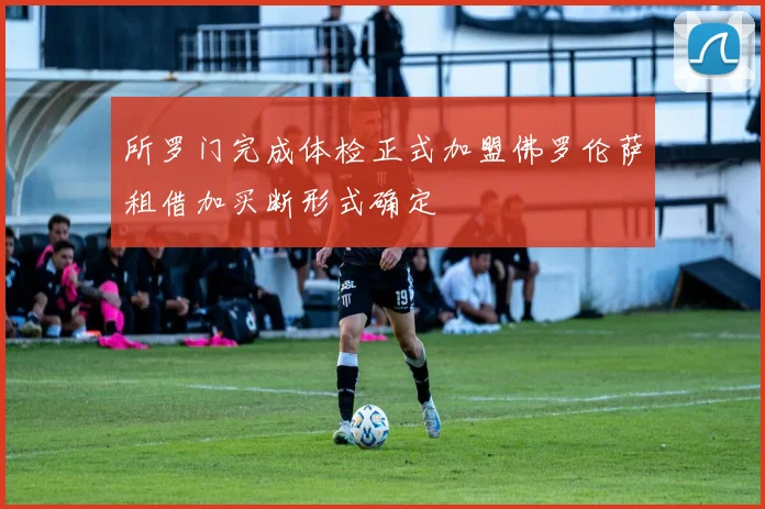 所罗门完成体检正式加盟佛罗伦萨租借加买断形式确定