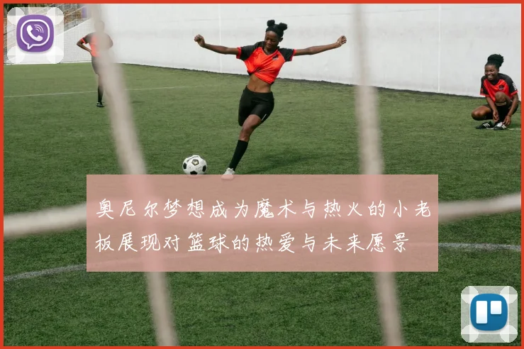 奥尼尔梦想成为魔术与热火的小老板展现对篮球的热爱与未来愿景