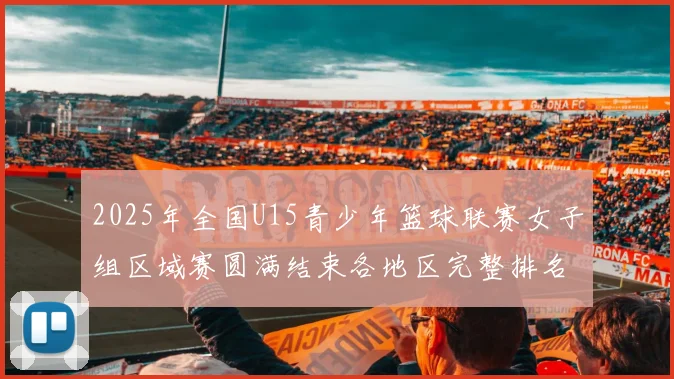 2025年全国U15青少年篮球联赛女子组区域赛圆满结束各地区完整排名揭晓