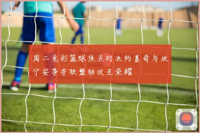 周二竞彩篮球焦点对决约基奇与坎宁安争夺联盟助攻王荣耀