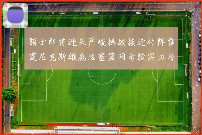 骑士即将迎来严峻挑战接连对阵雷霆尼克斯雄鹿活塞篮网考验实力与韧性
