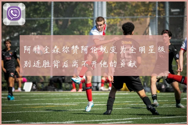 阿特金森称赞阿伦蜕变为全明星级别连胜背后离不开他的贡献
