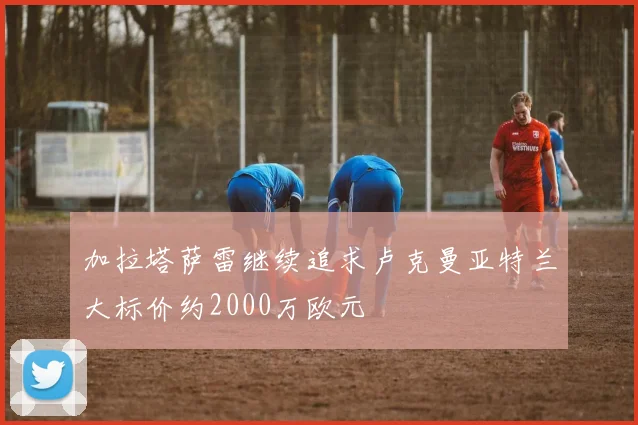 加拉塔萨雷继续追求卢克曼亚特兰大标价约2000万欧元