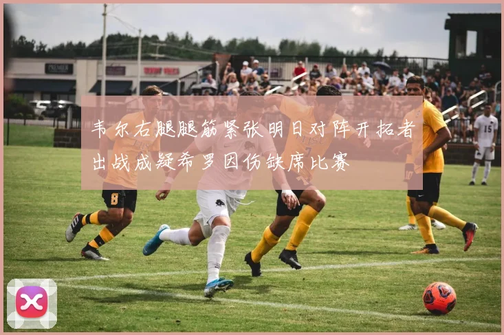 韦尔右腿腿筋紧张明日对阵开拓者出战成疑希罗因伤缺席比赛
