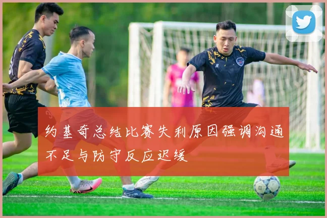 约基奇总结比赛失利原因强调沟通不足与防守反应迟缓