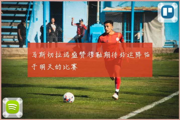 马斯切拉诺盛赞穆勒期待好运降临于明天的比赛