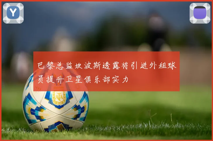 巴黎总监坎波斯透露将引进外租球员提升卫星俱乐部实力