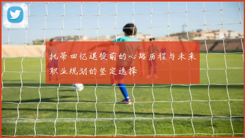 托蒂回忆退役前的心路历程与未来职业规划的坚定选择