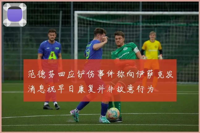 范德芬回应铲伤事件称向伊萨克发消息祝早日康复并非故意行为
