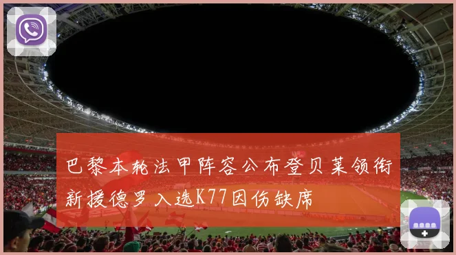巴黎本轮法甲阵容公布登贝莱领衔新援德罗入选K77因伤缺席