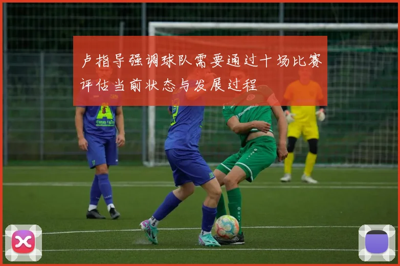 卢指导强调球队需要通过十场比赛评估当前状态与发展过程