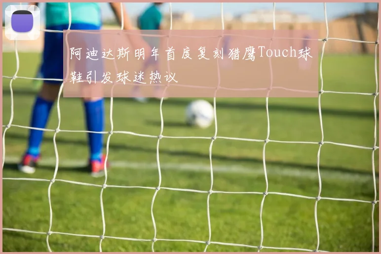 阿迪达斯明年首度复刻猎鹰Touch球鞋引发球迷热议