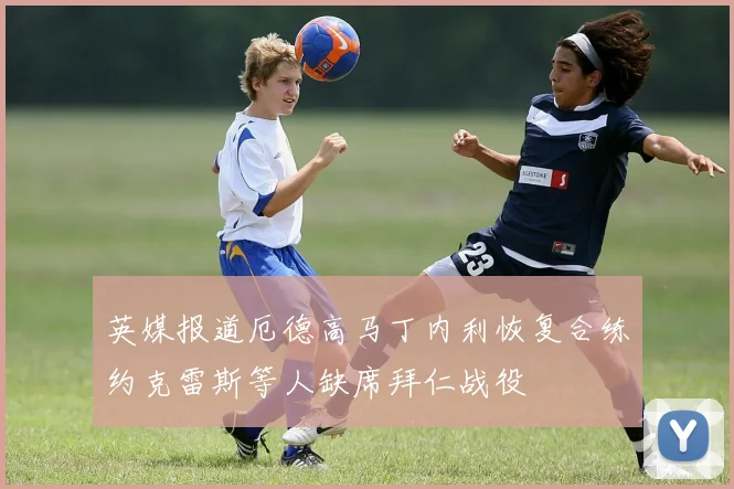 英媒报道厄德高马丁内利恢复合练约克雷斯等人缺席拜仁战役
