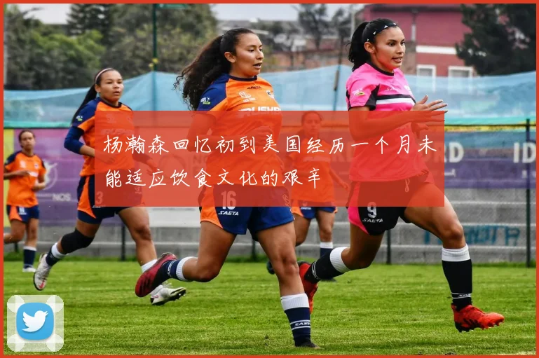 杨瀚森回忆初到美国经历一个月未能适应饮食文化的艰辛