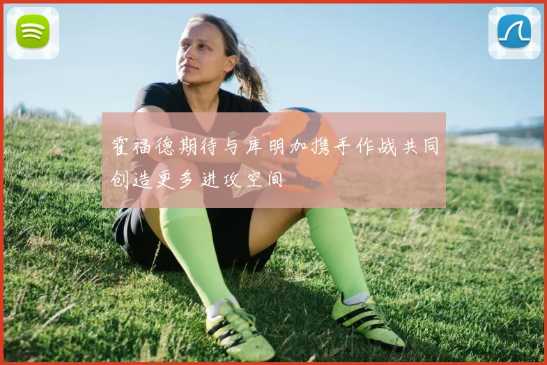霍福德期待与库明加携手作战共同创造更多进攻空间