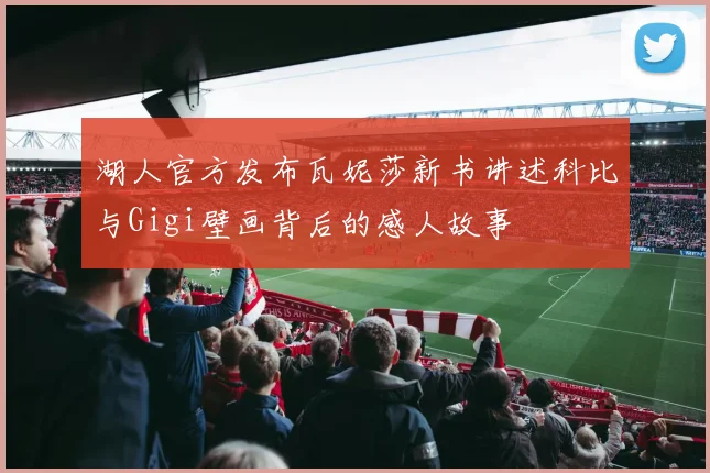 湖人官方发布瓦妮莎新书讲述科比与Gigi壁画背后的感人故事