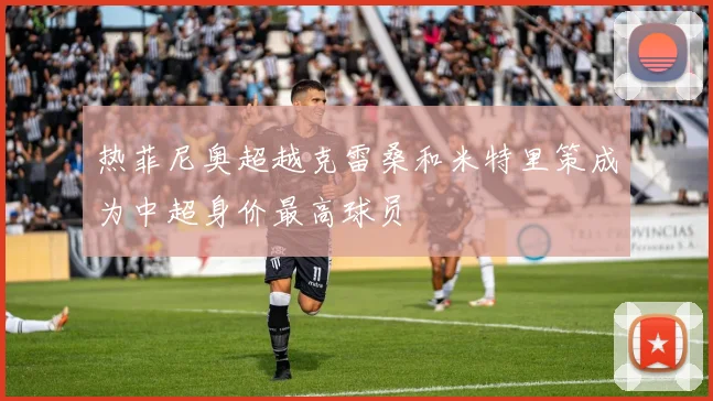 热菲尼奥超越克雷桑和米特里策成为中超身价最高球员